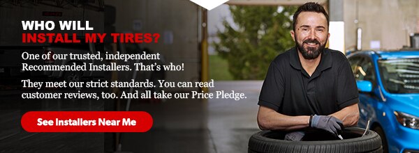 Who Will Install My Tires? One of our trusted, independent Recommended Installers. That’s who! See Installers near me.
